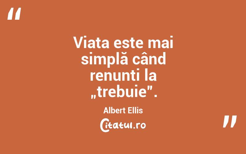 Viața este mai simplă când renunți la „trebuie”. Albert Ellis
