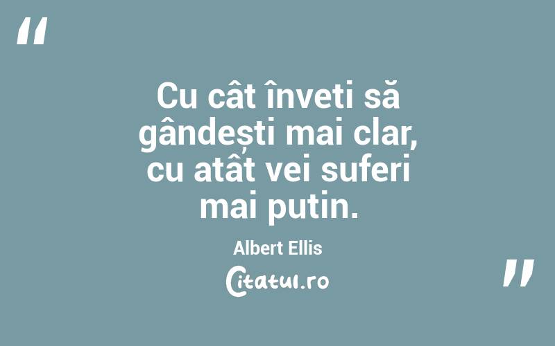 Cu cât înveți să gândești mai clar, cu atât vei suferi mai puțin. Albert Ellis
