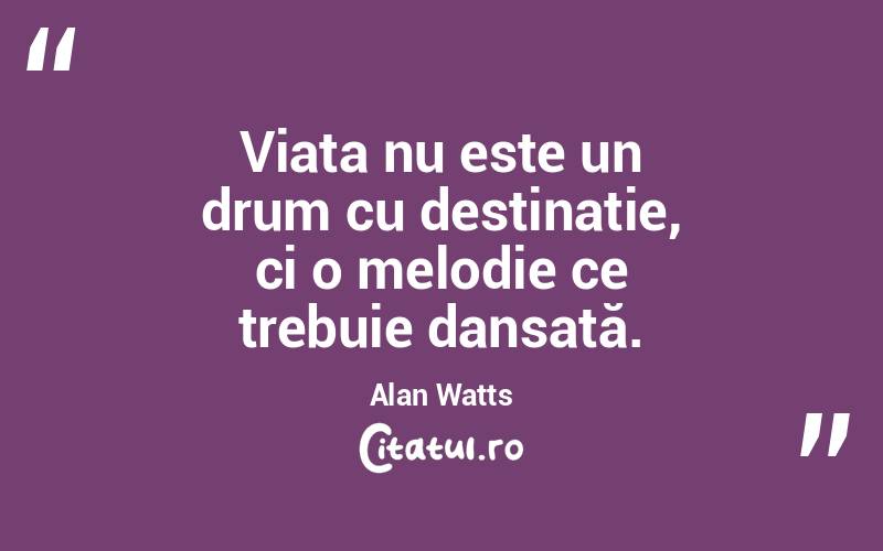 Viața nu este un drum cu destinație, ci o melodie ce trebuie dansată. Alan Watts