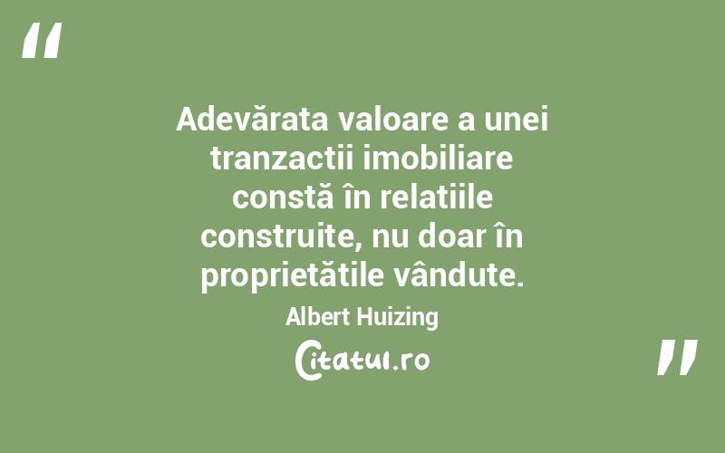 Adevărata valoare a unei tranzacții imobiliare constă în relațiile construite, nu doar în proprietățile vândute. Albert Huizing