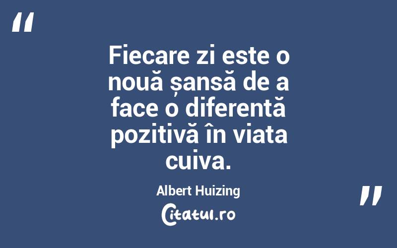Fiecare zi este o nouă șansă de a face o diferență pozitivă în viața cuiva. Albert Huizing