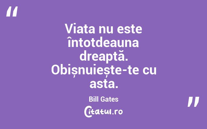 Viața nu este întotdeauna dreaptă. Obișnuiește-te cu asta. Bill Gates
