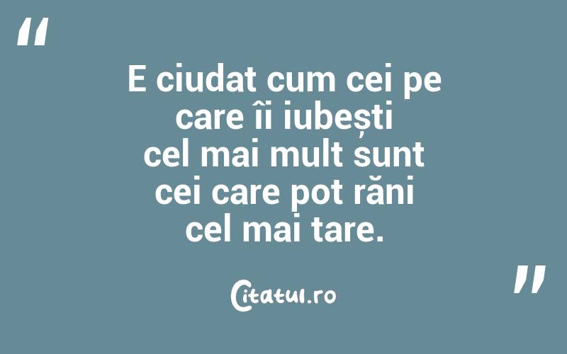 E ciudat cum cei pe care îi iubești cel mai mult sunt cei care pot răni cel mai tare.
