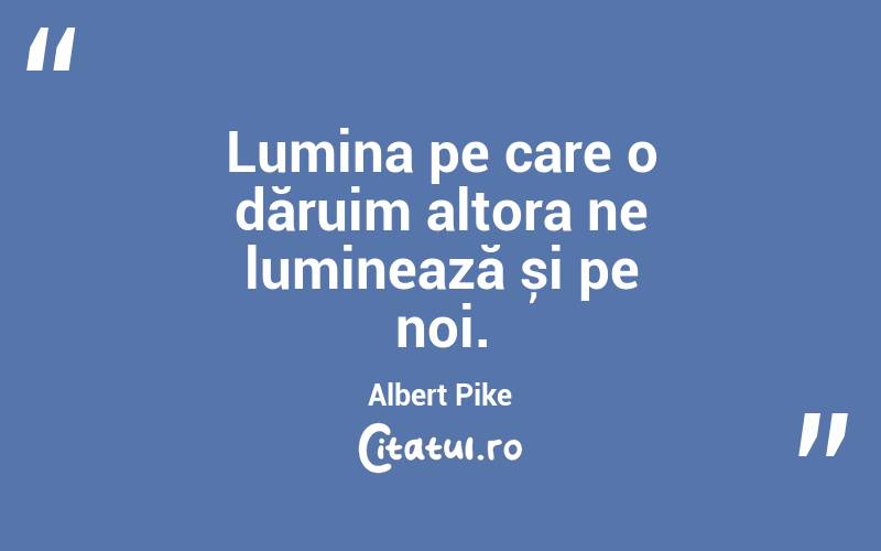 Lumina pe care o dăruim altora ne luminează și pe noi. Albert Pike
