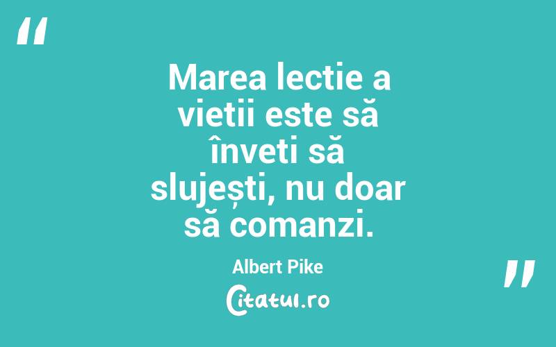Marea lecție a vieții este să înveți să slujești, nu doar să comanzi. Albert Pike
