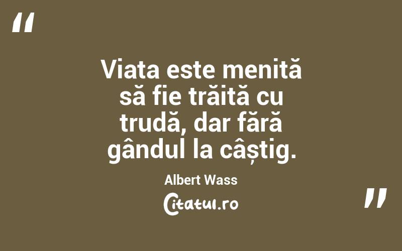 Viața este menită să fie trăită cu trudă, dar fără gândul la câștig. Albert Wass
