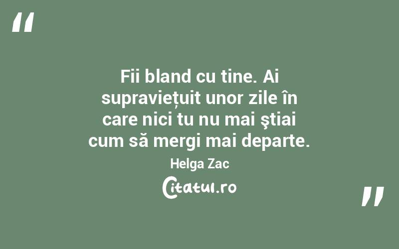 Fii bland cu tine. Ai supravieţuit unor zile în care nici tu nu mai ştiai cum să mergi mai departe. Helga Zac
