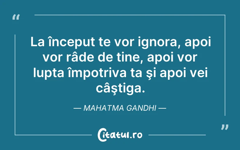 La început te vor ignora, apoi vor râde de tine, apoi vor lupta împotriva ta şi apoi vei câştiga. Mahatma Gandhi