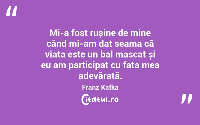 Mi-a fost rușine de mine când mi-am dat seama că viața este un bal mascat și eu am participat cu fața mea adevărată. Franz Kafka