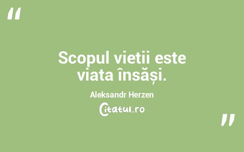 Scopul vieții este viața însăși. Aleksandr Herzen