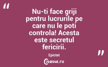 Nu-ti face griji pentru lucrurile pe care nu le poti controla! Acesta este secretul fericirii. Epictet...