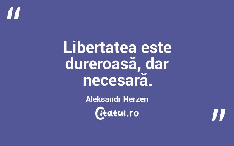 Libertatea este dureroasă, dar necesară. Aleksandr Herzen
