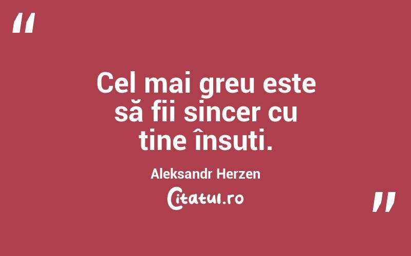 Cel mai greu este să fii sincer cu tine însuți. Aleksandr Herzen
