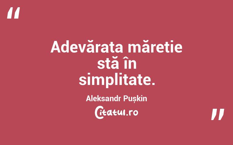 Adevărata măreție stă în simplitate. Aleksandr Pușkin
