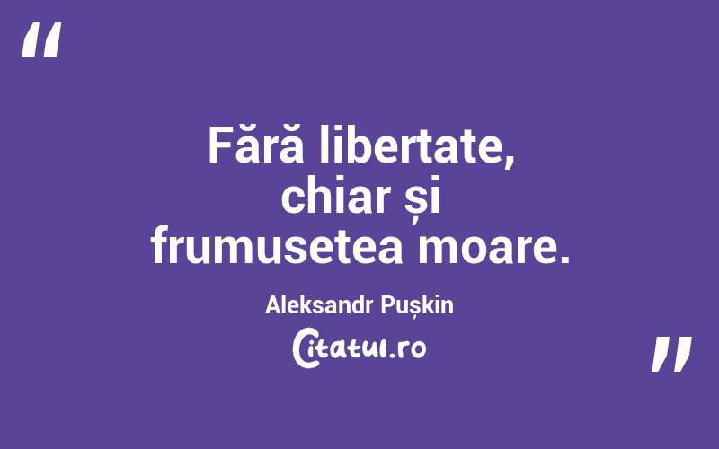 Fără libertate, chiar și frumusețea moare. Aleksandr Pușkin

