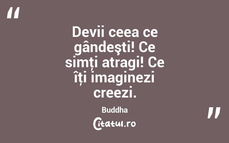 Devii ceea ce gândeşti! Ce simţi atragi! Ce îţi imaginezi creezi. Buddha 
