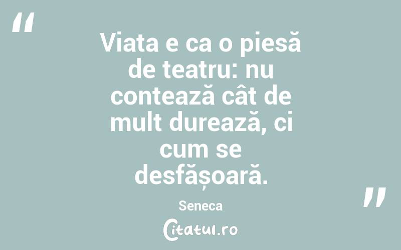 Viața e ca o piesă de teatru: nu contează cât de mult durează, ci cum se desfășoară. Seneca 
