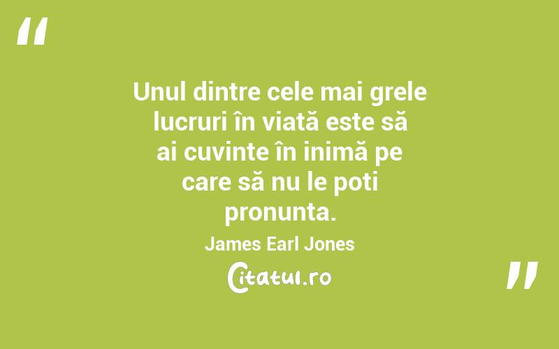 Unul dintre cele mai grele lucruri în viață este să ai cuvinte în inimă pe care să nu le poți pronunța. James Earl Jones