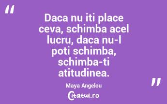 Daca nu iti place ceva, schimba acel lucru, daca nu-l poti schimba, schimba-ti atitudinea. Maya Angelou...
