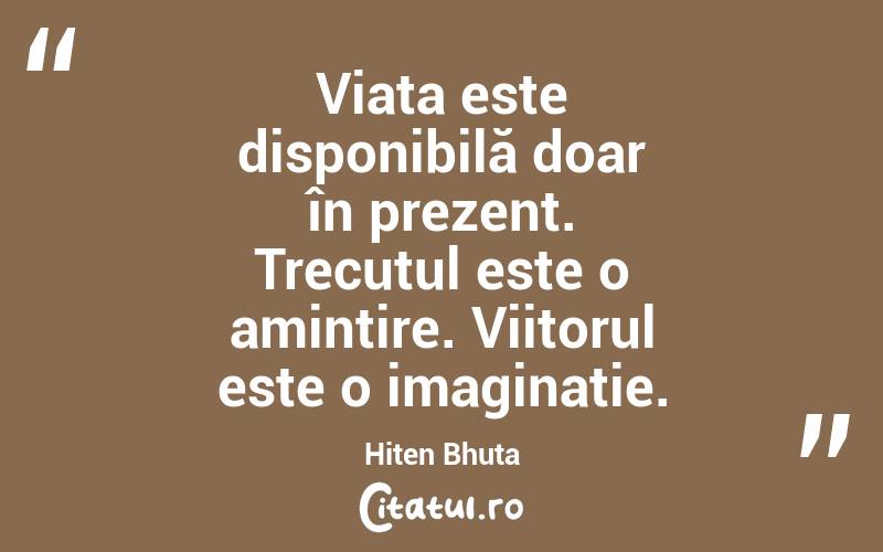 Viața este disponibilă doar în prezent. Trecutul este o amintire. Viitorul este o imaginație. Hiten Bhuta