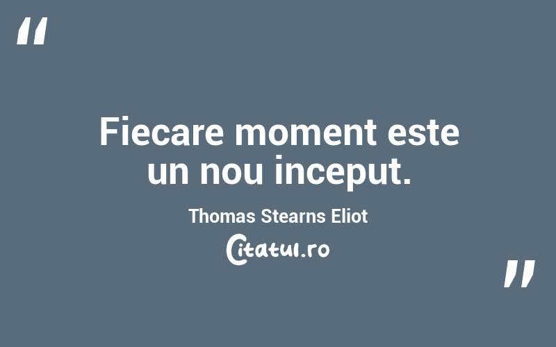 Fiecare moment este un nou inceput. Thomas Stearns Eliot