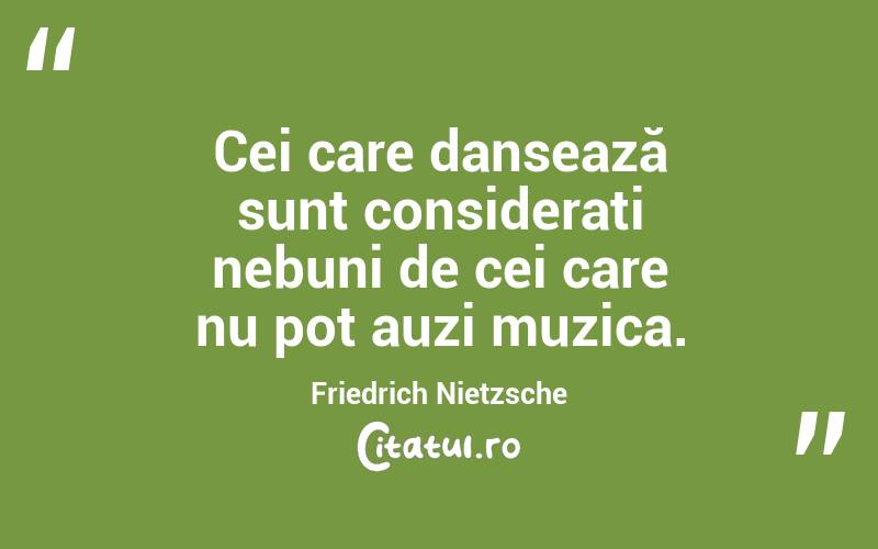 Cei care dansează sunt considerați nebuni de cei care nu pot auzi muzica. Friedrich Nietzsche