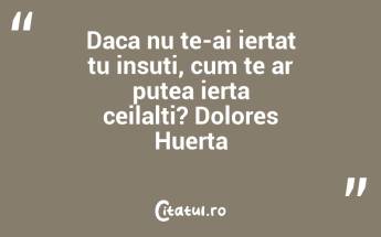 Daca nu te-ai iertat tu insuti, cum te ar putea ierta ceilalti? Dolores Huerta...