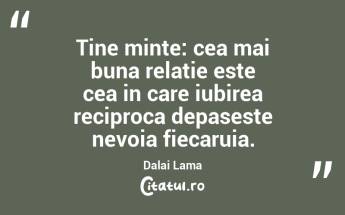 Tine minte: cea mai buna relatie este cea in care iubirea reciproca depaseste nevoia fiecaruia. Dalai Lama...
