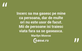 Incerc sa ma gasesc pe mine ca persoana, dar de multe ori nu este usor de facut. Mii de persoane isi traiesc viata fara sa se gaseasca.  Marilyn Monroe...