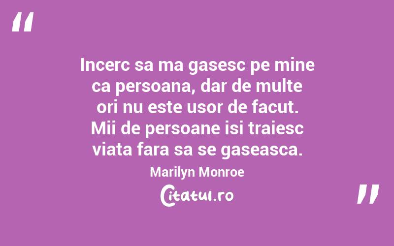 Incerc sa ma gasesc pe mine ca persoana, dar de multe ori nu este usor de facut. Mii de persoane isi traiesc viata fara sa se gaseasca.  Marilyn Monroe
