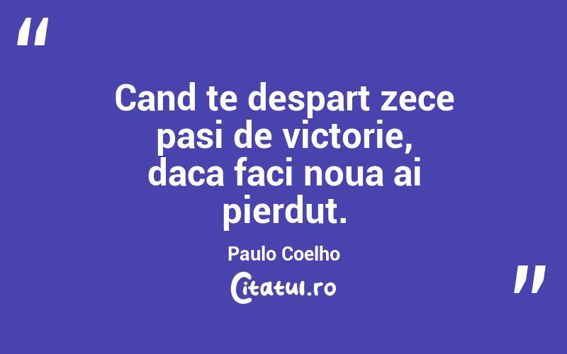 Cand te despart zece pasi de victorie, daca faci noua ai pierdut. Paulo Coelho
