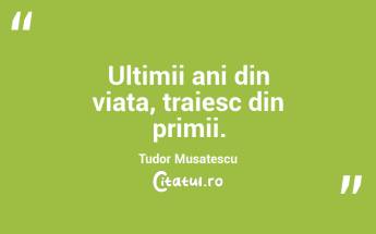 Ultimii ani din viata, traiesc din primii.  Tudor Musatescu...