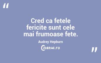 Cred ca fetele fericite sunt cele mai frumoase fete.  Audrey Hepburn...