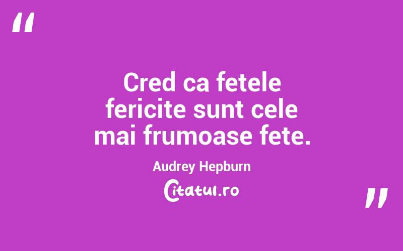 Cred ca fetele fericite sunt cele mai frumoase fete.  Audrey Hepburn
