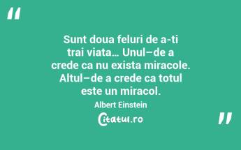 Sunt doua feluri de a-ti trai viata… Unul–de a crede ca nu exista miracole. Altul–de a crede ca totul este un miracol.  Albert Einstein...
