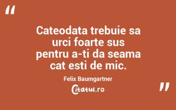 Cateodata trebuie sa urci foarte sus pentru a-ti da seama cat esti de mic. Felix Baumgartner...