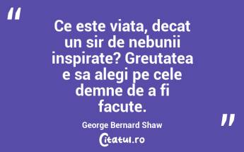 Ce este viata, decat un sir de nebunii inspirate? Greutatea e sa alegi pe cele demne de a fi facute.  George Bernard Shaw...