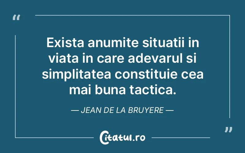 Exista anumite situatii in viata in care adevarul si simplitatea constituie cea mai buna tactica. Jean de la Bruyere
