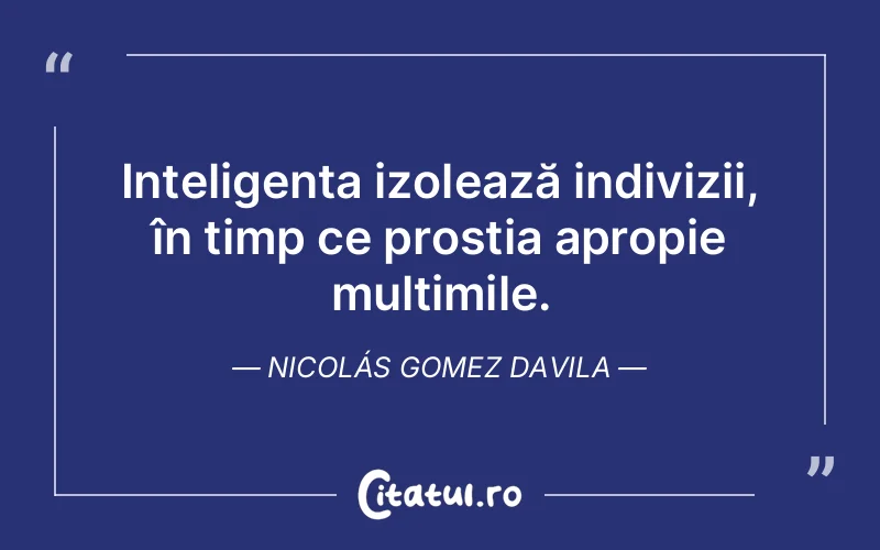 Inteligența izolează indivizii, în timp ce prostia apropie mulțimile. Nicolás Gomez Davila