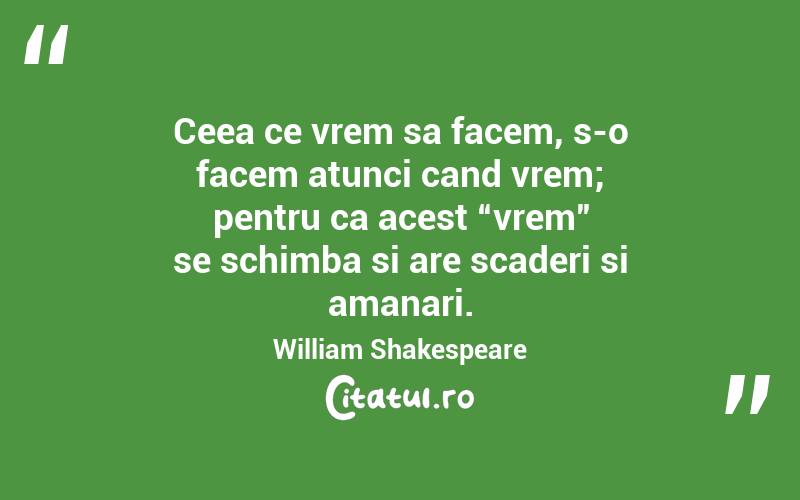 Ceea ce vrem sa facem, s-o facem atunci cand vrem; pentru ca acest “vrem” se schimba si are scaderi si amanari.  William Shakespeare