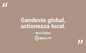 Gandeste global, actioneaza local. Rene Dubos...