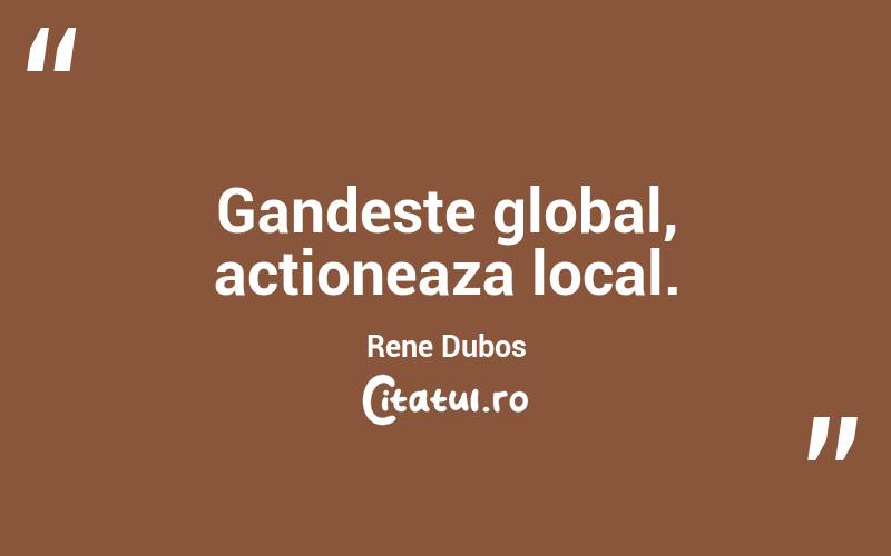 Gandeste global, actioneaza local. Rene Dubos