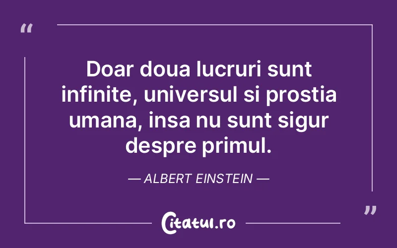Doar doua lucruri sunt infinite, universul si prostia umana, insa nu sunt sigur despre primul.  Albert Einstein