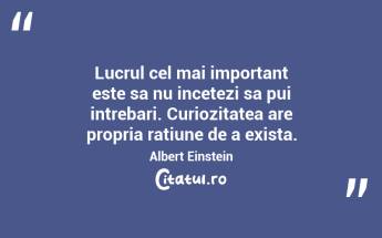 Lucrul cel mai important este sa nu incetezi sa pui intrebari. Curiozitatea are propria ratiune de a exista.  Albert Einstein...