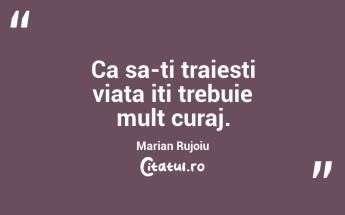 Ca sa-ti traiesti viata iti trebuie mult curaj.  Marian Rujoiu...