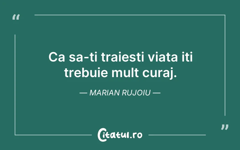 Ca sa-ti traiesti viata iti trebuie mult curaj.  Marian Rujoiu