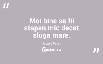 Mai bine sa fii stapan mic decat sluga mare. Anton Pann...