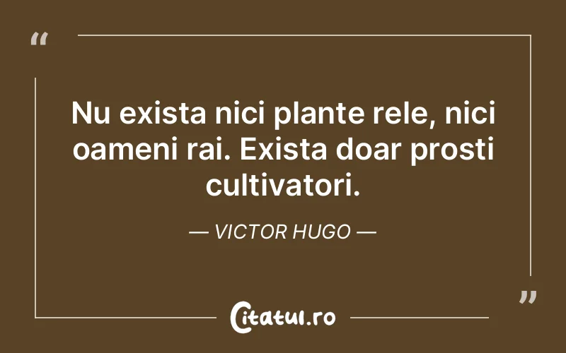 Nu exista nici plante rele, nici oameni rai. Exista doar prosti cultivatori. Victor Hugo