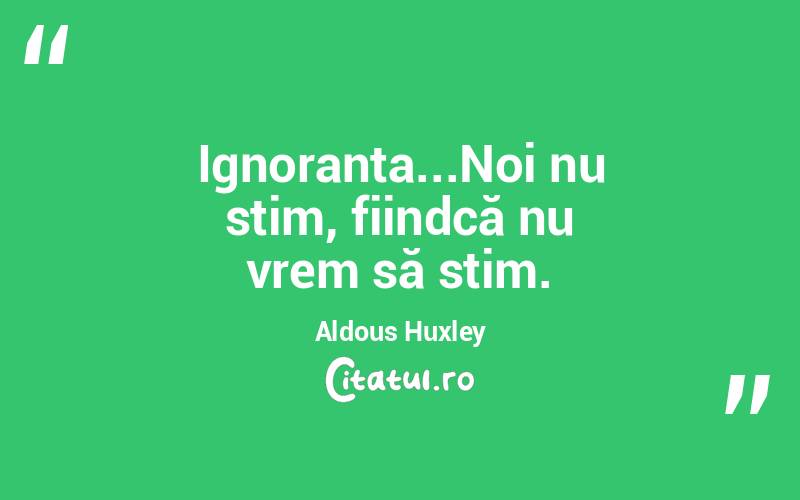 Ignoranta...Noi nu stim, fiindcă nu vrem să stim. Aldous Huxley