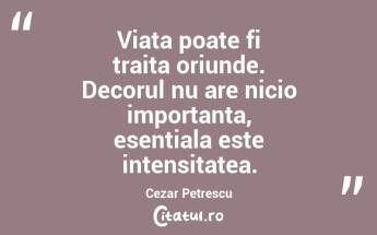 Viata poate fi traita oriunde. Decorul nu are nicio importanta, esentiala este intensitatea. Cezar Petrescu...